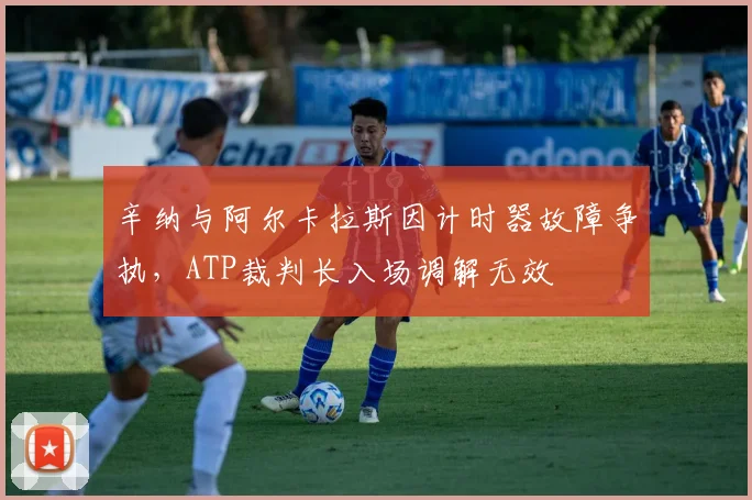 辛纳与阿尔卡拉斯因计时器故障争执，ATP裁判长入场调解无效