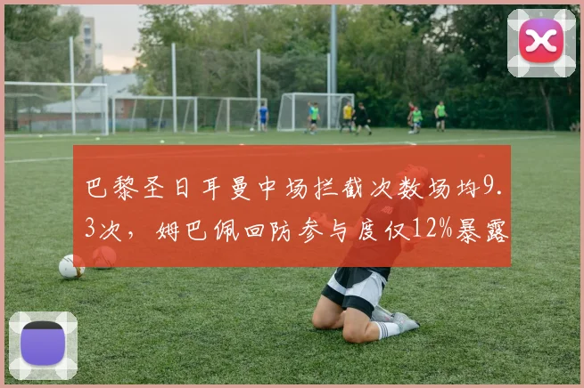 巴黎圣日耳曼中场拦截次数场均9.3次,姆巴佩回防参与度仅12%暴露防守隐患