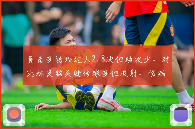 费南多场均过人2.8次但助攻少，对比林良铭关键传球多但浪射，伤病影响边锋效率对比