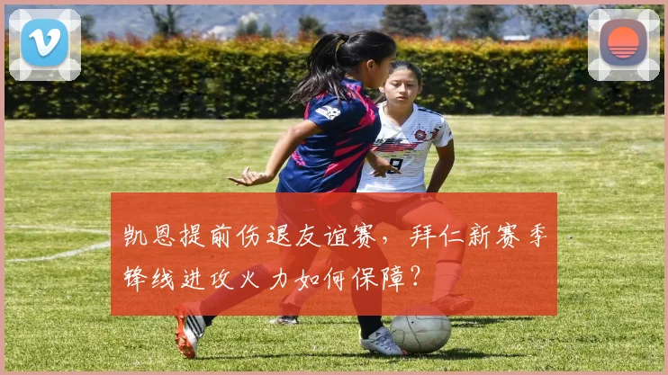 凯恩提前伤退友谊赛，拜仁新赛季锋线进攻火力如何保障？