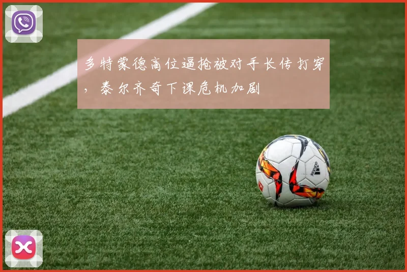 多特蒙德高位逼抢被对手长传打穿,泰尔齐奇下课危机加剧