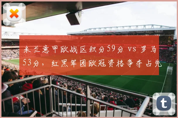 米兰意甲欧战区积分59分 vs 罗马53分，红黑军团欧冠资格争夺占先机