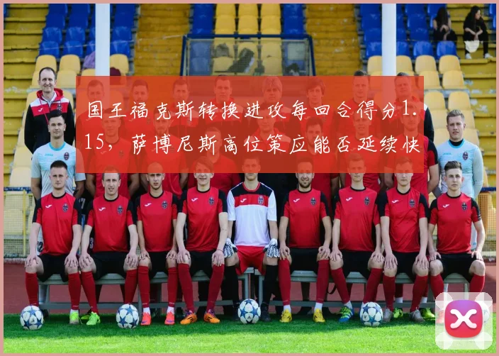 国王福克斯转换进攻每回合得分1.15,萨博尼斯高位策应能否延续快攻威胁?