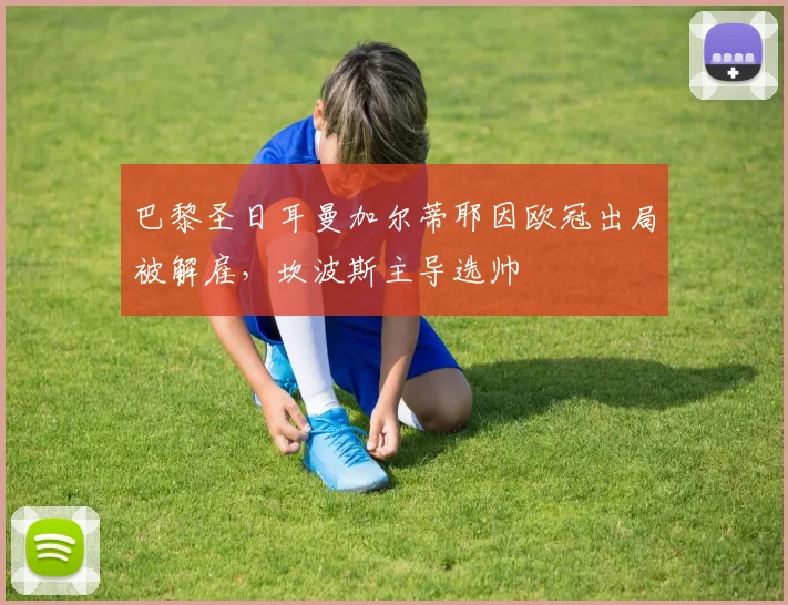 巴黎圣日耳曼加尔蒂耶因欧冠出局被解雇，坎波斯主导选帅